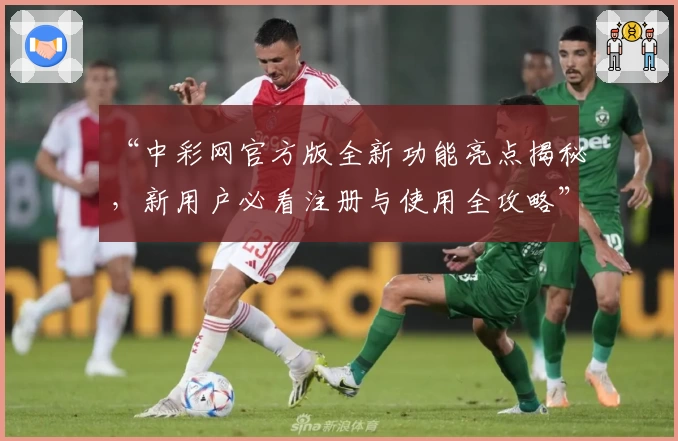 “中彩网官方版全新功能亮点揭秘，新用户必看注册与使用全攻略”