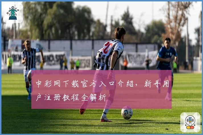 中彩网下载官方入口介绍，新手用户注册教程全解析
