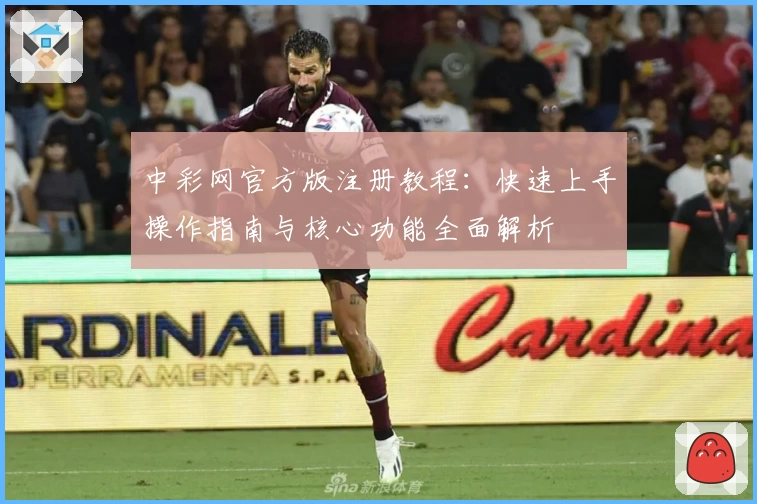 中彩网官方版注册教程：快速上手操作指南与核心功能全面解析