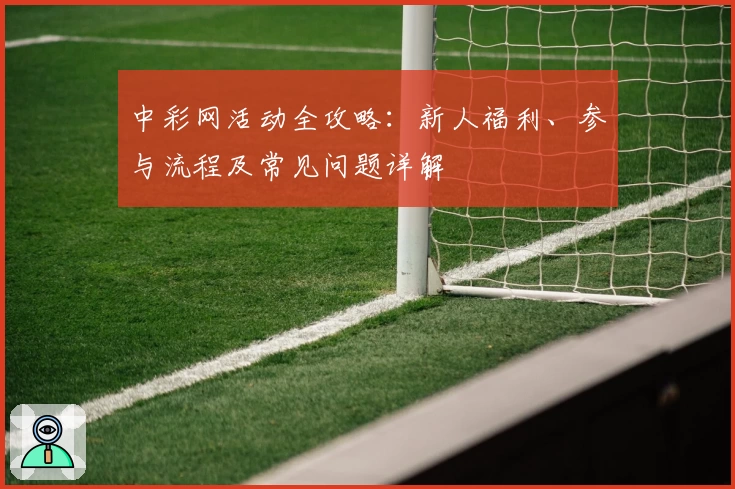 中彩网活动全攻略：新人福利、参与流程及常见问题详解
