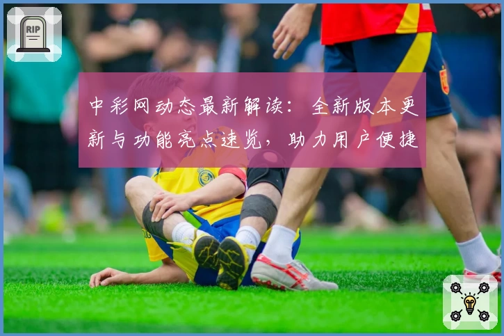 中彩网动态最新解读：全新版本更新与功能亮点速览，助力用户便捷体验