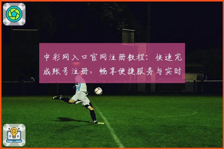 中彩网入口官网注册教程：快速完成账号注册，畅享便捷服务与实时数据查询