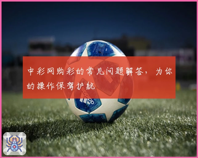 中彩网购彩的常见问题解答，为你的操作保驾护航