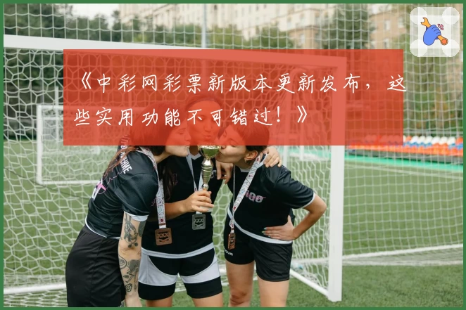 《中彩网彩票新版本更新发布，这些实用功能不可错过！》