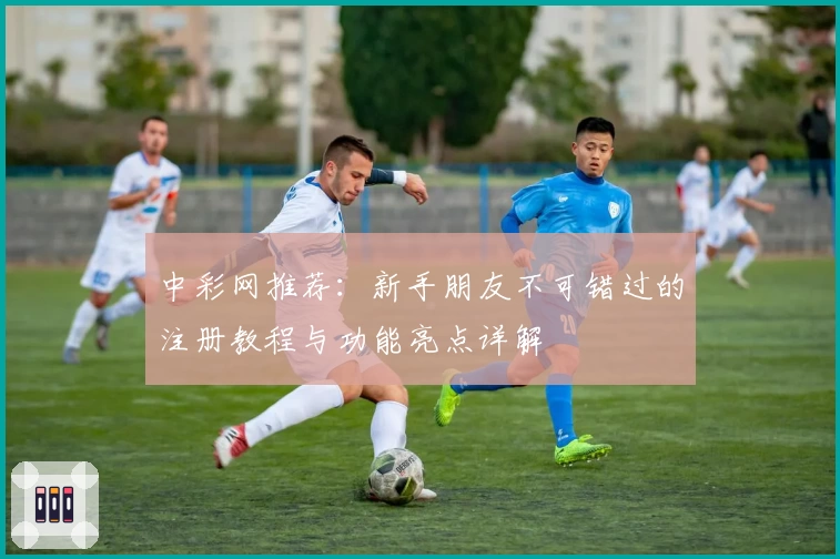 中彩网推荐：新手朋友不可错过的注册教程与功能亮点详解