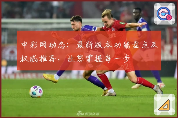 中彩网动态：最新版本功能盘点及权威推荐，让您掌握每一步