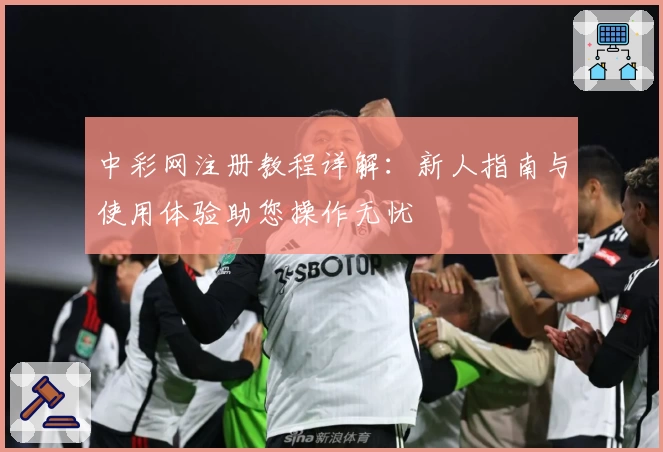 中彩网注册教程详解：新人指南与使用体验助您操作无忧