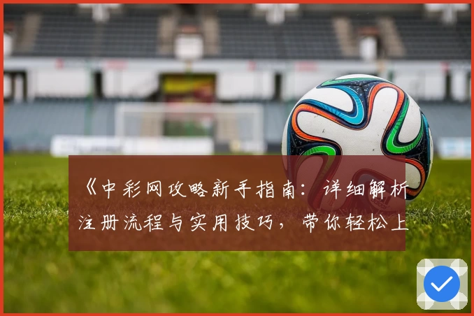 《中彩网攻略新手指南：详细解析注册流程与实用技巧，带你轻松上手体验》