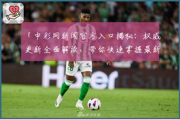 「中彩网新闻官方入口揭秘：权威更新全面解读，带你快速掌握最新动态」