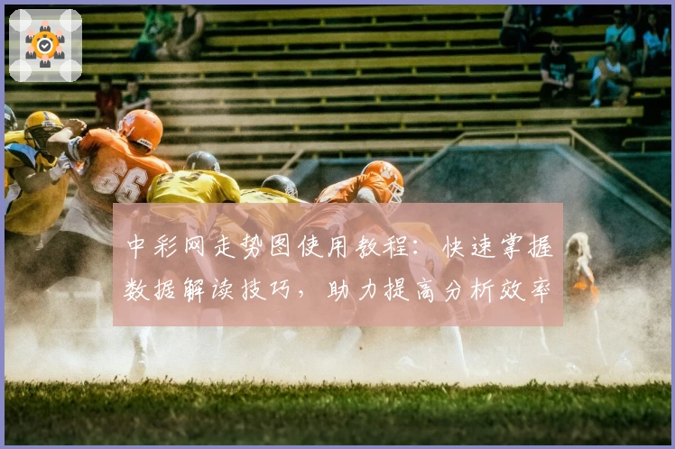 中彩网走势图使用教程：快速掌握数据解读技巧，助力提高分析效率