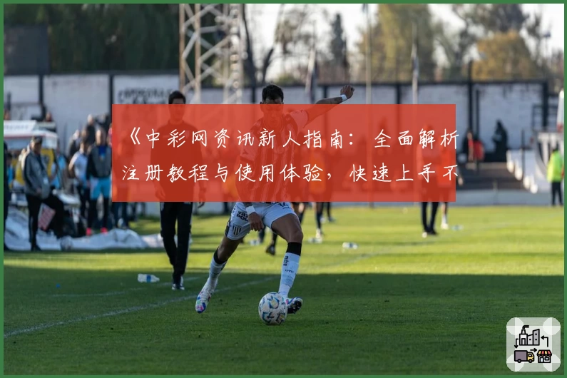 《中彩网资讯新人指南:全面解析注册教程与使用体验,快速上手不掉队》