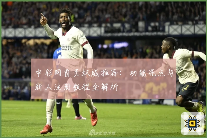 中彩网首页权威推荐：功能亮点与新人注册教程全解析