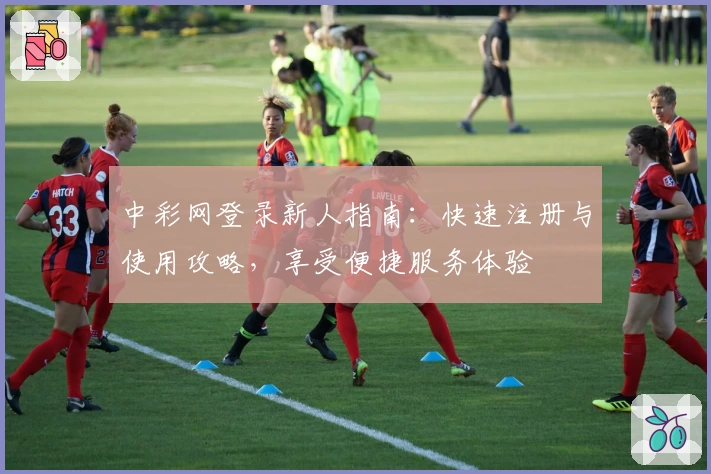 中彩网登录新人指南：快速注册与使用攻略，享受便捷服务体验
