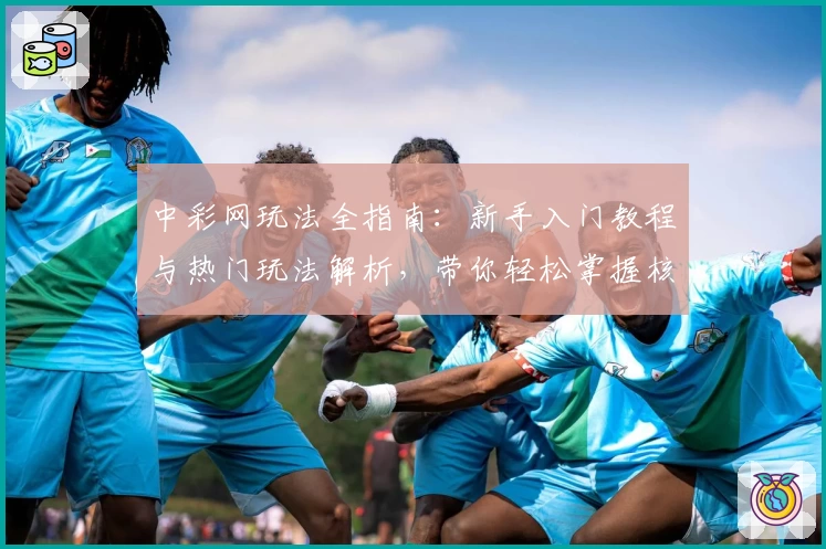 中彩网玩法全指南：新手入门教程与热门玩法解析，带你轻松掌握核心技巧