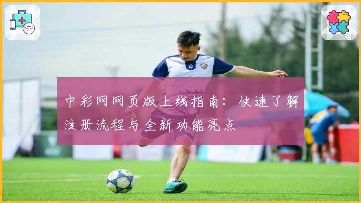 中彩网网页版上线指南：快速了解注册流程与全新功能亮点