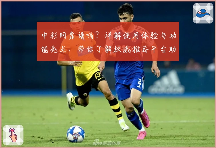 中彩网靠谱吗？详解使用体验与功能亮点，带你了解权威推荐平台助手