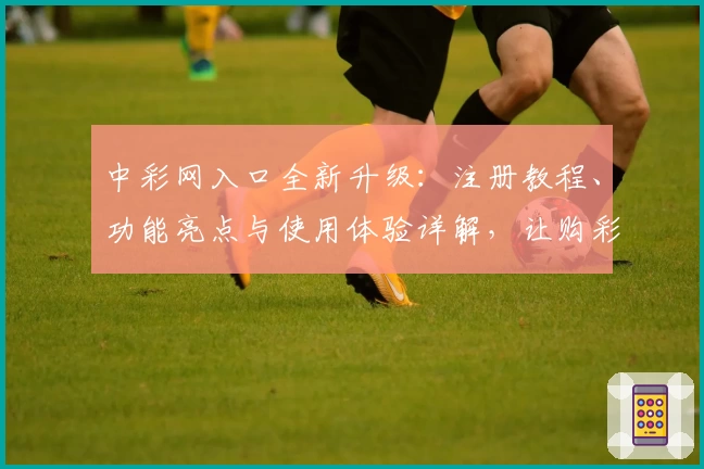 中彩网入口全新升级：注册教程、功能亮点与使用体验详解，让购彩更便捷