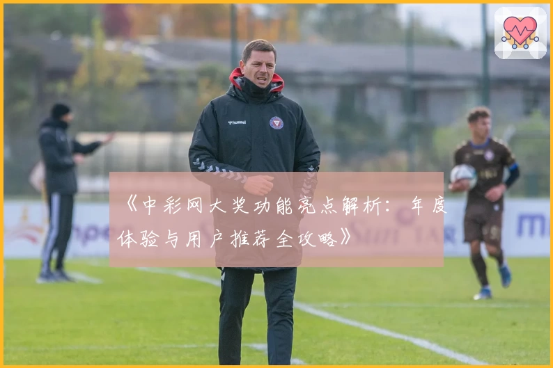 《中彩网大奖功能亮点解析：年度体验与用户推荐全攻略》