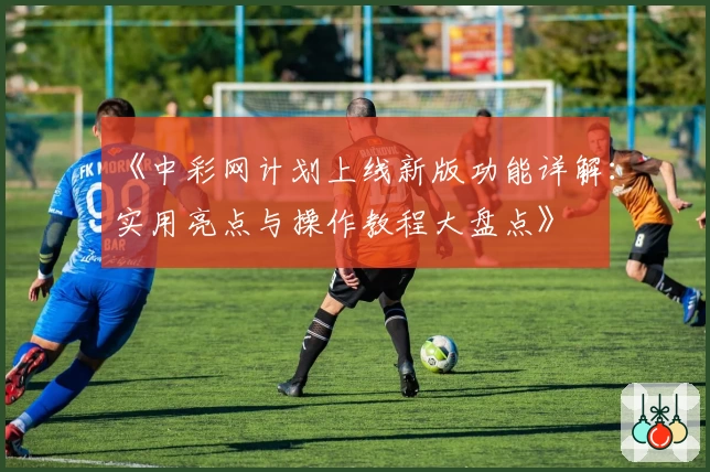 《中彩网计划上线新版功能详解:实用亮点与操作教程大盘点》