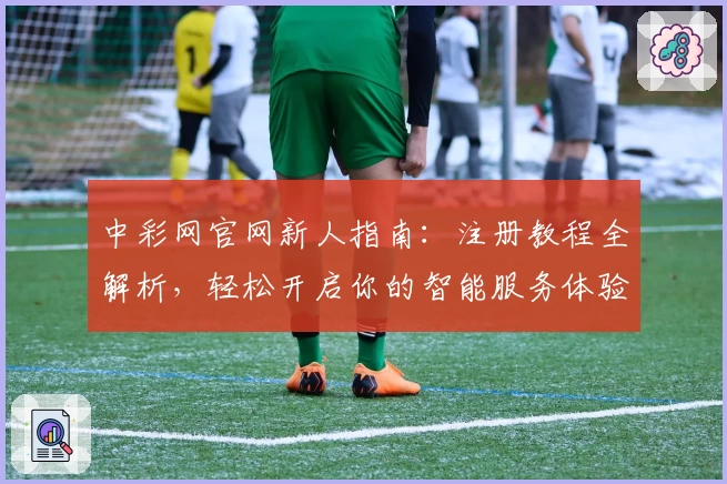 中彩网官网新人指南：注册教程全解析，轻松开启你的智能服务体验