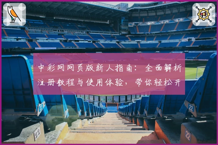 中彩网网页版新人指南：全面解析注册教程与使用体验，带你轻松开启投注新体验