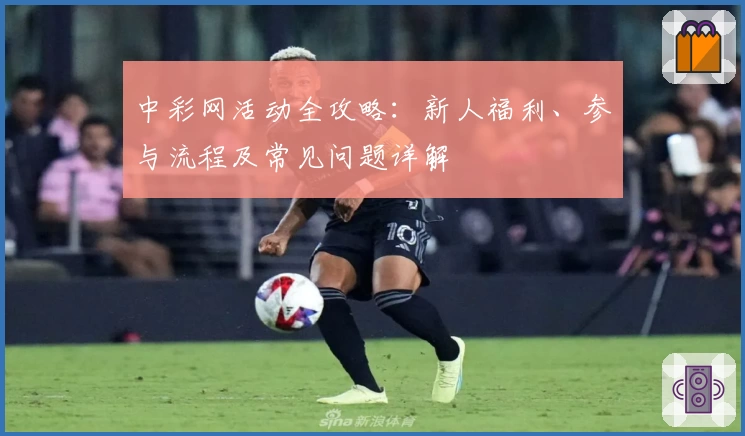 中彩网活动全攻略：新人福利、参与流程及常见问题详解