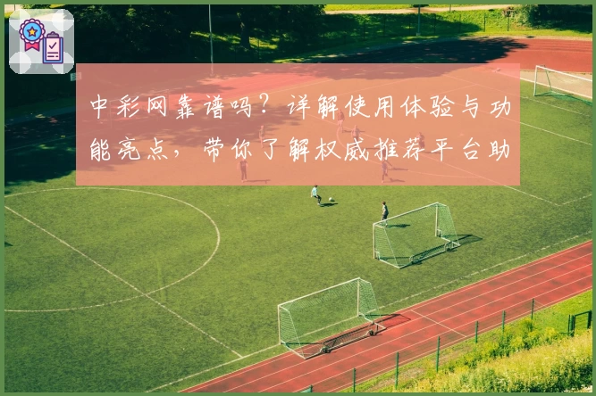 中彩网靠谱吗？详解使用体验与功能亮点，带你了解权威推荐平台助手