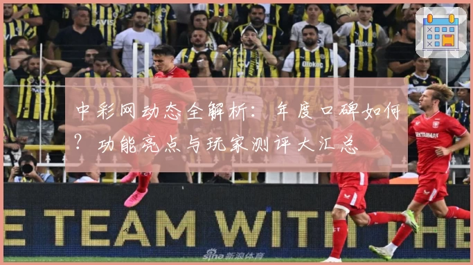 中彩网动态全解析：年度口碑如何？功能亮点与玩家测评大汇总