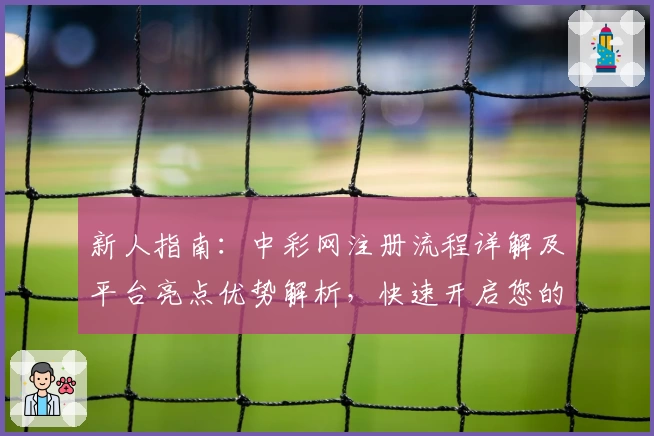 新人指南：中彩网注册流程详解及平台亮点优势解析，快速开启您的便捷体验之旅