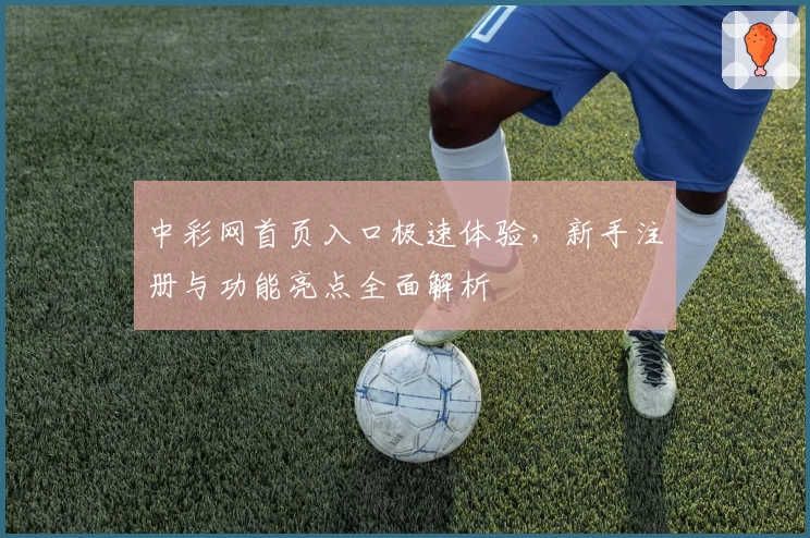 中彩网首页入口极速体验，新手注册与功能亮点全面解析