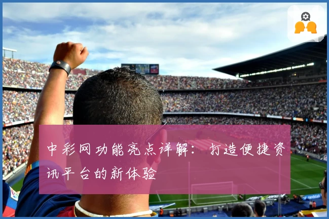 中彩网功能亮点详解：打造便捷资讯平台的新体验