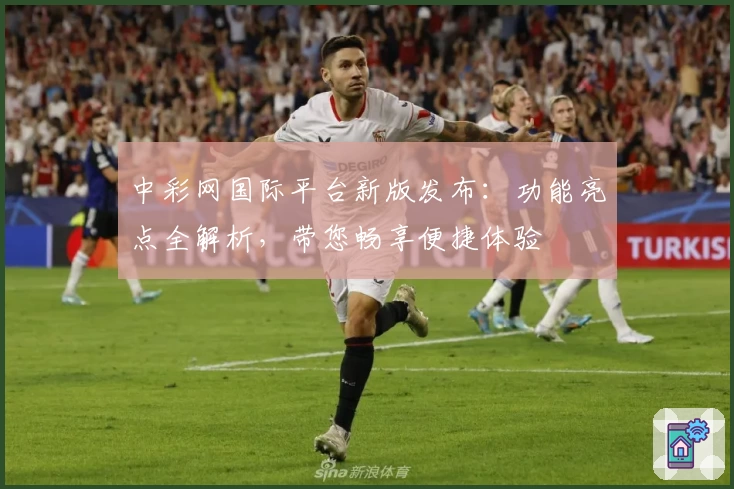 中彩网国际平台新版发布：功能亮点全解析，带您畅享便捷体验