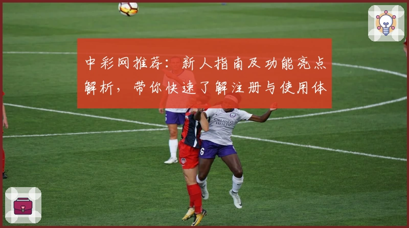 中彩网推荐:新人指南及功能亮点解析,带你快速了解注册与使用体验