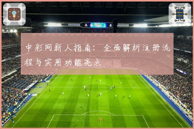 中彩网新人指南：全面解析注册流程与实用功能亮点