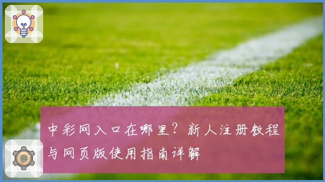 中彩网入口在哪里？新人注册教程与网页版使用指南详解