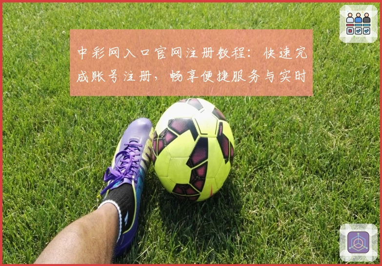 中彩网入口官网注册教程：快速完成账号注册，畅享便捷服务与实时数据查询
