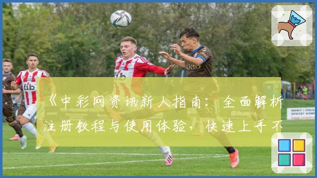 《中彩网资讯新人指南:全面解析注册教程与使用体验,快速上手不掉队》
