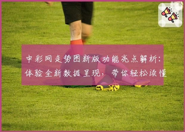 中彩网走势图新版功能亮点解析：体验全新数据呈现，带你轻松读懂趋势图