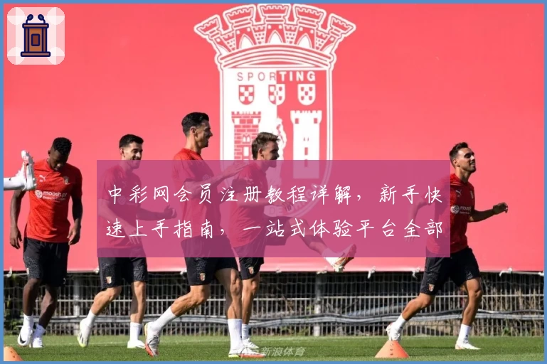 中彩网会员注册教程详解，新手快速上手指南，一站式体验平台全部功能