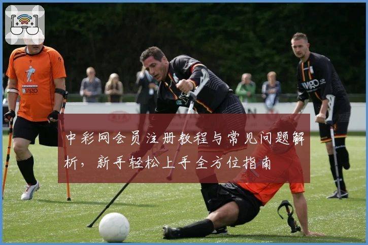 中彩网会员注册教程与常见问题解析，新手轻松上手全方位指南