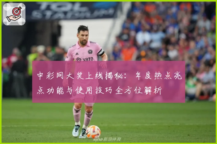 中彩网大奖上线揭秘：年度热点亮点功能与使用技巧全方位解析
