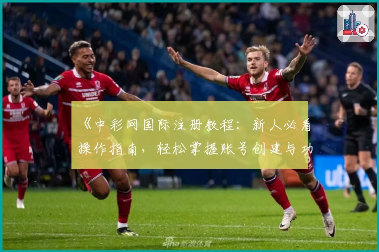 《中彩网国际注册教程：新人必看操作指南，轻松掌握账号创建与功能使用技巧》