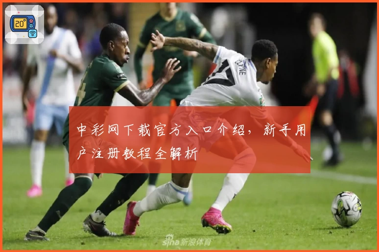 中彩网下载官方入口介绍,新手用户注册教程全解析