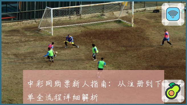 中彩网购票新人指南：从注册到下单全流程详细解析