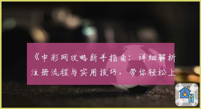 《中彩网攻略新手指南：详细解析注册流程与实用技巧，带你轻松上手体验》