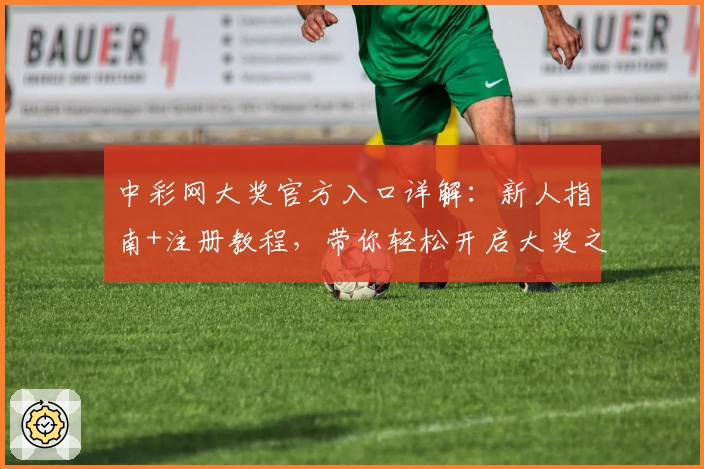 中彩网大奖官方入口详解:新人指南+注册教程,带你轻松开启大奖之旅