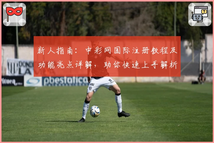 新人指南：中彩网国际注册教程及功能亮点详解，助你快速上手解析