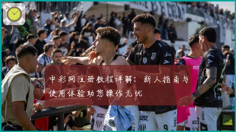 中彩网注册教程详解：新人指南与使用体验助您操作无忧