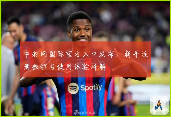 中彩网国际官方入口发布，新手注册教程与使用体验详解