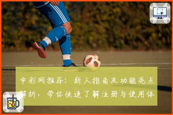 中彩网推荐:新人指南及功能亮点解析,带你快速了解注册与使用体验